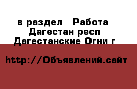  в раздел : Работа . Дагестан респ.,Дагестанские Огни г.